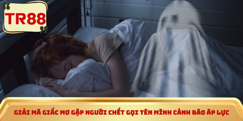 Giải mã giấc mơ gặp người chết gọi tên mình cảnh báo áp lực